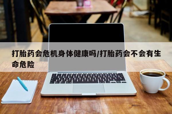 米非米索如何购买打胎药会危机身体健康吗/打胎药会不会有生命危险