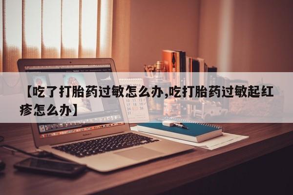 米非米索如何购买【吃了打胎药过敏怎么办,吃打胎药过敏起红疹怎么办】