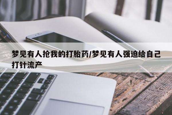 米非米索如何购买梦见有人抢我的打胎药/梦见有人强迫给自己打针流产