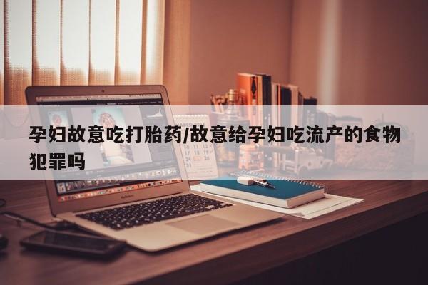 米非米索如何购买孕妇故意吃打胎药/故意给孕妇吃流产的食物犯罪吗