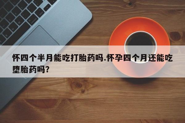 米非米索如何购买怀四个半月能吃打胎药吗.怀孕四个月还能吃堕胎药吗？