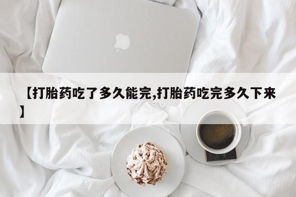 米非米索如何购买【打胎药吃了多久能完,打胎药吃完多久下来】