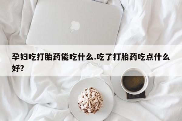 米非米索如何购买孕妇吃打胎药能吃什么.吃了打胎药吃点什么好？