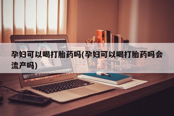 米非米索如何购买孕妇可以喝打胎药吗(孕妇可以喝打胎药吗会流产吗)