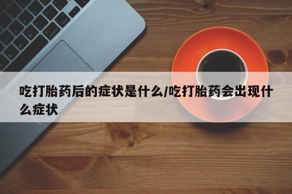 米非米索如何购买吃打胎药后的症状是什么/吃打胎药会出现什么症状