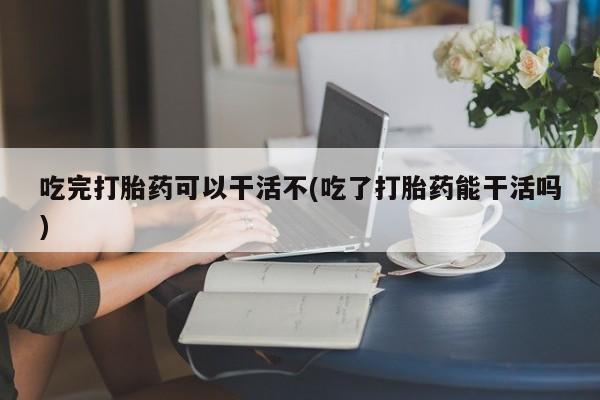 米非米索如何购买吃完打胎药可以干活不(吃了打胎药能干活吗)
