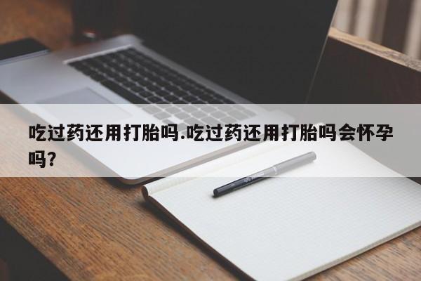 米非米索如何购买吃过药还用打胎吗.吃过药还用打胎吗会怀孕吗？