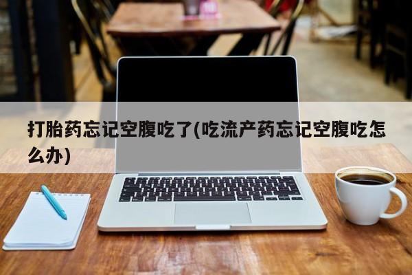 米非米索如何购买打胎药忘记空腹吃了(吃流产药忘记空腹吃怎么办)