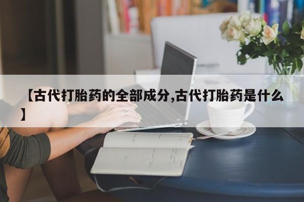 米非米索如何购买【古代打胎药的全部成分,古代打胎药是什么】