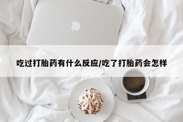 米非米索如何购买吃过打胎药有什么反应/吃了打胎药会怎样