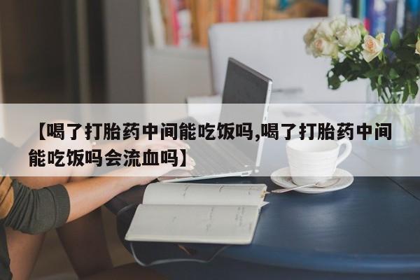米非米索如何购买【喝了打胎药中间能吃饭吗,喝了打胎药中间能吃饭吗会流血吗】