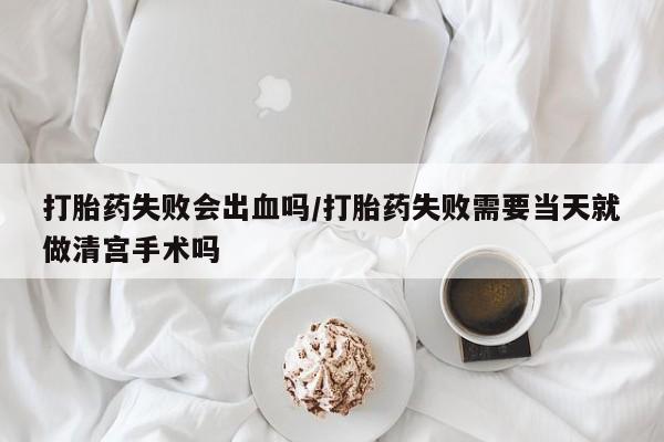 米非米索如何购买打胎药失败会出血吗/打胎药失败需要当天就做清宫手术吗