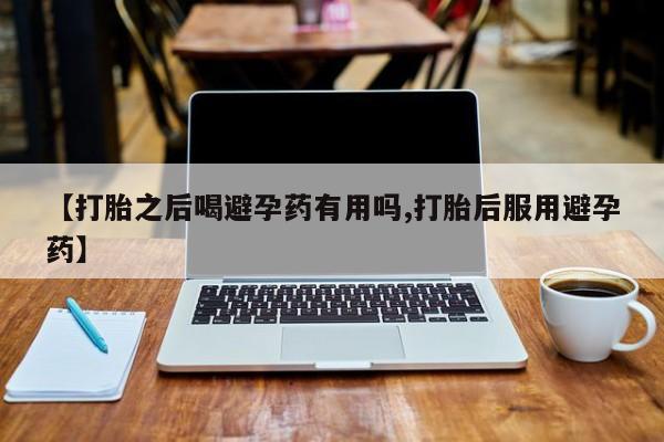 米非米索如何购买【打胎之后喝避孕药有用吗,打胎后服用避孕药】