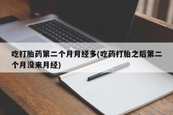 米非米索如何购买吃打胎药第二个月月经多(吃药打胎之后第二个月没来月经)