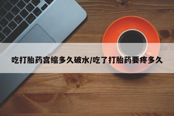 米非米索如何购买吃打胎药宫缩多久破水/吃了打胎药要疼多久