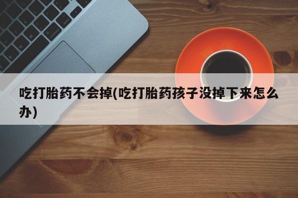 米非米索如何购买吃打胎药不会掉(吃打胎药孩子没掉下来怎么办)