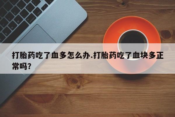 米非米索如何购买打胎药吃了血多怎么办.打胎药吃了血块多正常吗？