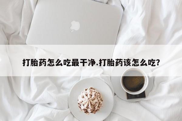米非米索如何购买打胎药怎么吃最干净.打胎药该怎么吃？