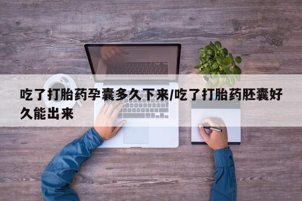 米非米索如何购买吃了打胎药孕囊多久下来/吃了打胎药胚囊好久能出来