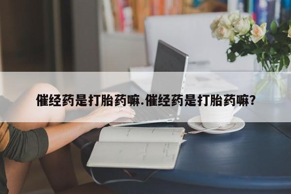 米非米索如何购买催经药是打胎药嘛.催经药是打胎药嘛？