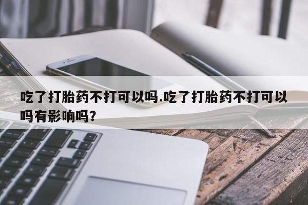 米非米索如何购买吃了打胎药不打可以吗.吃了打胎药不打可以吗有影响吗？