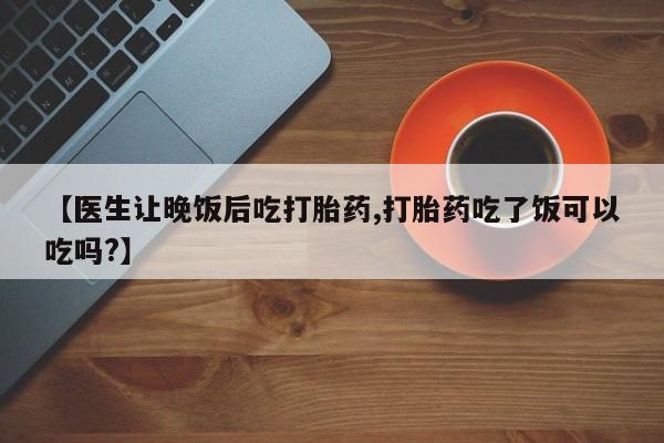 米非米索如何购买【医生让晚饭后吃打胎药,打胎药吃了饭可以吃吗?】
