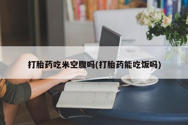 米非米索如何购买打胎药吃米空腹吗(打胎药能吃饭吗)