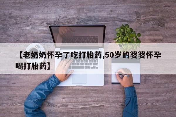 米非米索如何购买【老奶奶怀孕了吃打胎药,50岁的婆婆怀孕喝打胎药】