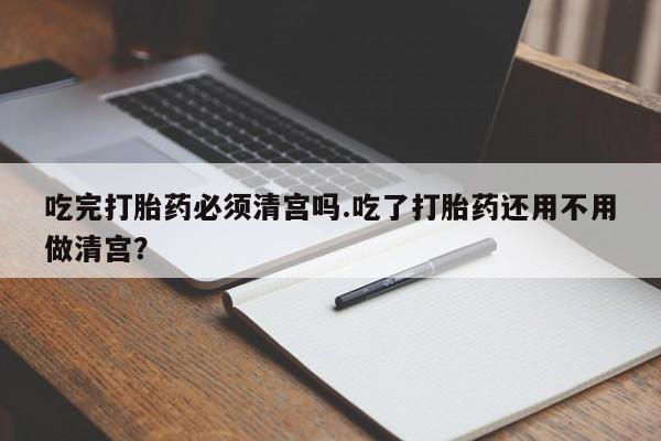 米非米索如何购买吃完打胎药必须清宫吗.吃了打胎药还用不用做清宫？