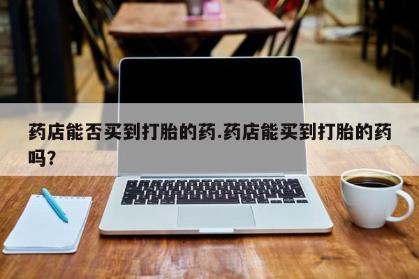 米非米索如何购买药店能否买到打胎的药.药店能买到打胎的药吗？