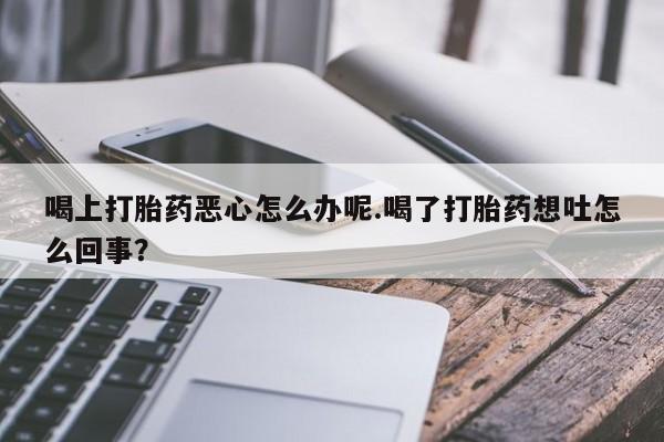 米非米索如何购买喝上打胎药恶心怎么办呢.喝了打胎药想吐怎么回事？