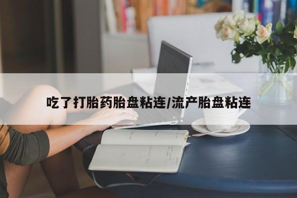 米非米索如何购买吃了打胎药胎盘粘连/流产胎盘粘连