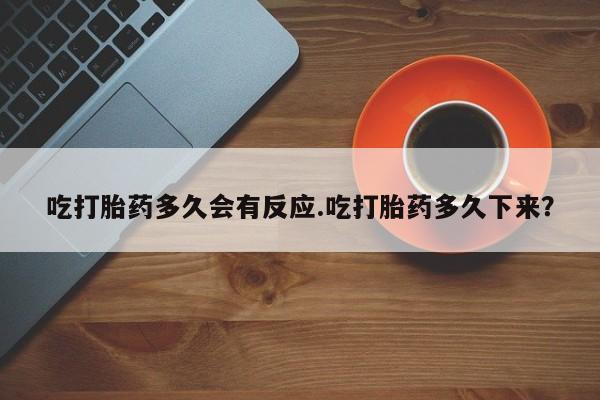 米非米索如何购买吃打胎药多久会有反应.吃打胎药多久下来？