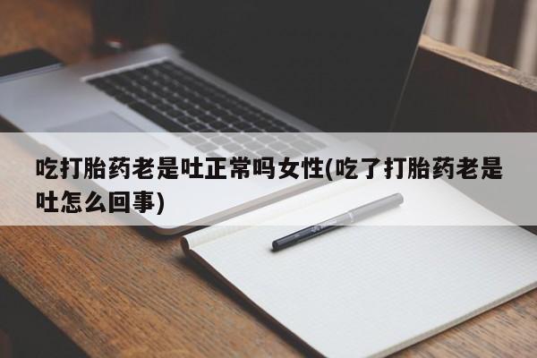 米非米索如何购买吃打胎药老是吐正常吗女性(吃了打胎药老是吐怎么回事)