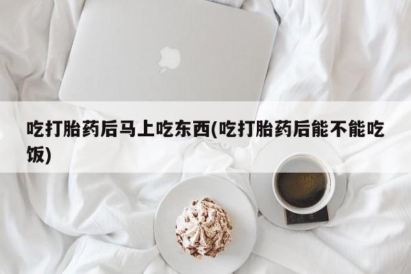 米非米索如何购买吃打胎药后马上吃东西(吃打胎药后能不能吃饭)