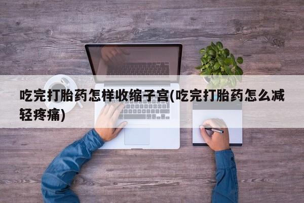 米非米索如何购买吃完打胎药怎样收缩子宫(吃完打胎药怎么减轻疼痛)