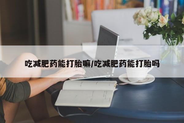 米非米索如何购买吃减肥药能打胎嘛/吃减肥药能打胎吗