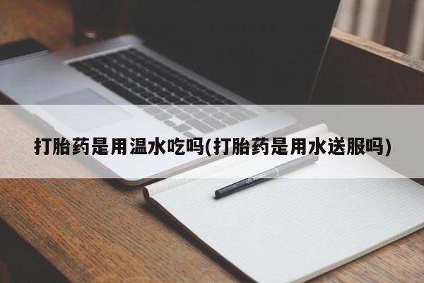 米非米索如何购买打胎药是用温水吃吗(打胎药是用水送服吗)