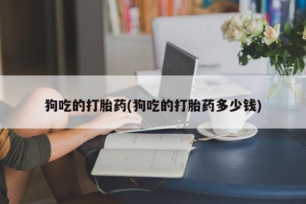 米非米索如何购买狗吃的打胎药(狗吃的打胎药多少钱)