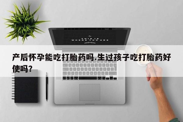 米非米索如何购买产后怀孕能吃打胎药吗.生过孩子吃打胎药好使吗？