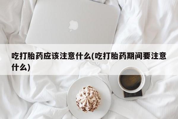 米非米索如何购买吃打胎药应该注意什么(吃打胎药期间要注意什么)
