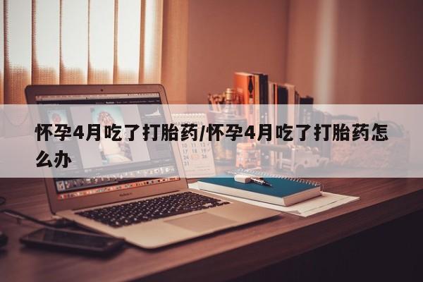 米非米索如何购买怀孕4月吃了打胎药/怀孕4月吃了打胎药怎么办