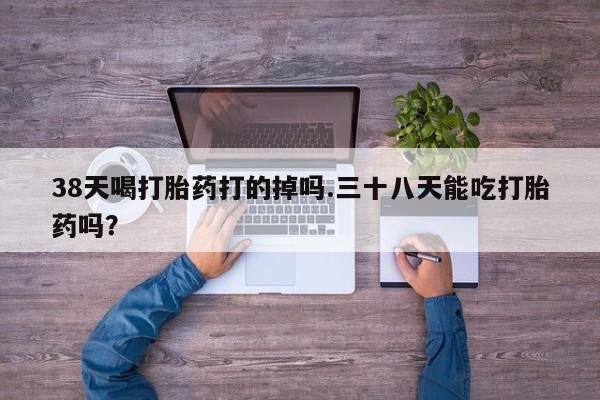 米非米索如何购买38天喝打胎药打的掉吗.三十八天能吃打胎药吗？