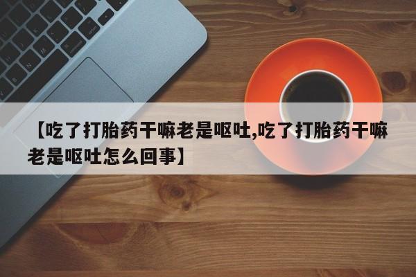 米非米索如何购买【吃了打胎药干嘛老是呕吐,吃了打胎药干嘛老是呕吐怎么回事】