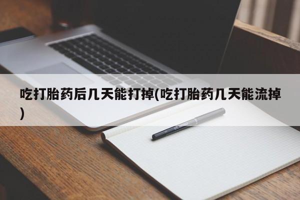 米非米索如何购买吃打胎药后几天能打掉(吃打胎药几天能流掉)
