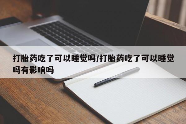米非米索如何购买打胎药吃了可以睡觉吗/打胎药吃了可以睡觉吗有影响吗