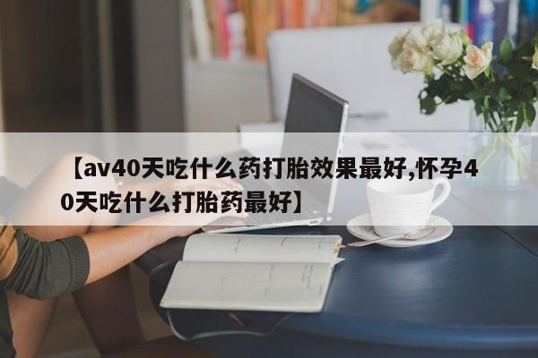 米非米索如何购买【av40天吃什么药打胎效果最好,怀孕40天吃什么打胎药最好】