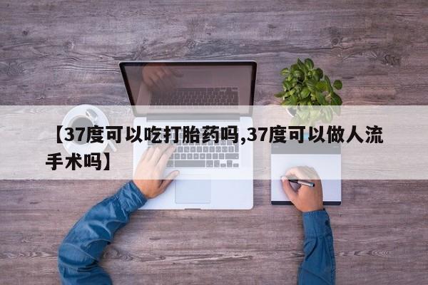 米非米索如何购买【37度可以吃打胎药吗,37度可以做人流手术吗】