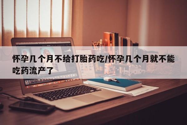 米非米索如何购买怀孕几个月不给打胎药吃/怀孕几个月就不能吃药流产了
