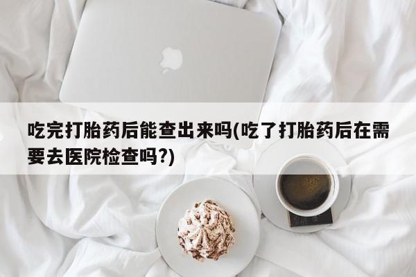 米非米索如何购买吃完打胎药后能查出来吗(吃了打胎药后在需要去医院检查吗?)
